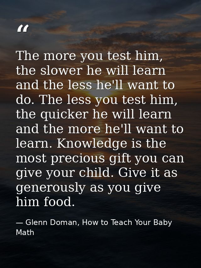 The more you test him, the slower he will learn and the less he'll want to do. The less you test him, the quicker he wil — Glenn Doman, How to Teach Your Baby Math