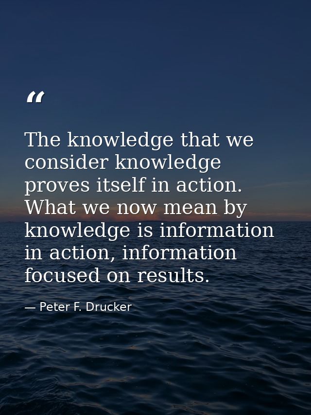 The knowledge that we consider knowledge proves itself in action. What we now mean by knowledge is information in action — Peter F. Drucker