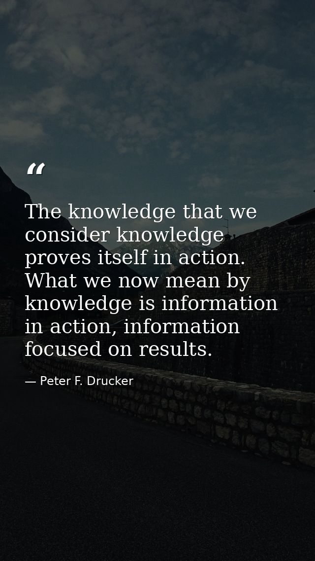 The knowledge that we consider knowledge proves itself in action. What we now mean by knowledge is information in action — Peter F. Drucker