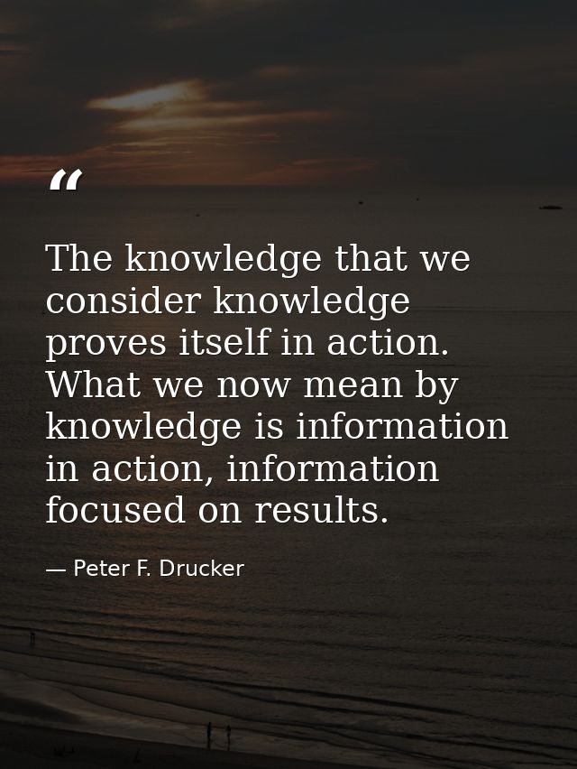 The knowledge that we consider knowledge proves itself in action. What we now mean by knowledge is information in action — Peter F. Drucker