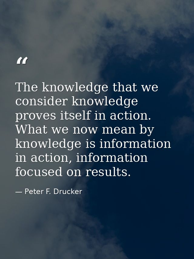 The knowledge that we consider knowledge proves itself in action. What we now mean by knowledge is information in action — Peter F. Drucker