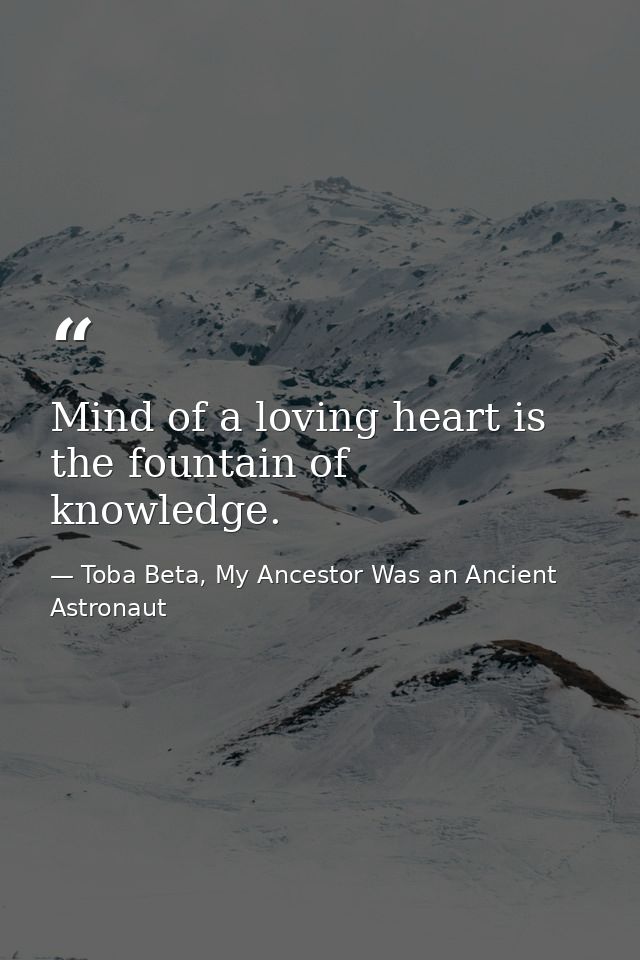 Mind of a loving heart is the fountain of knowledge. — Toba Beta, My Ancestor Was an Ancient Astronaut