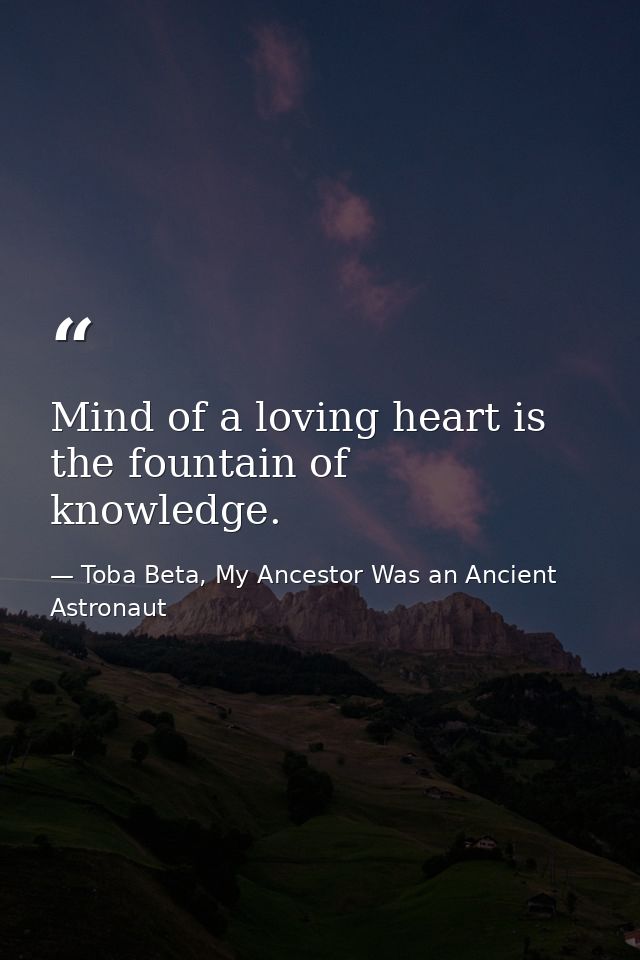 Mind of a loving heart is the fountain of knowledge. — Toba Beta, My Ancestor Was an Ancient Astronaut