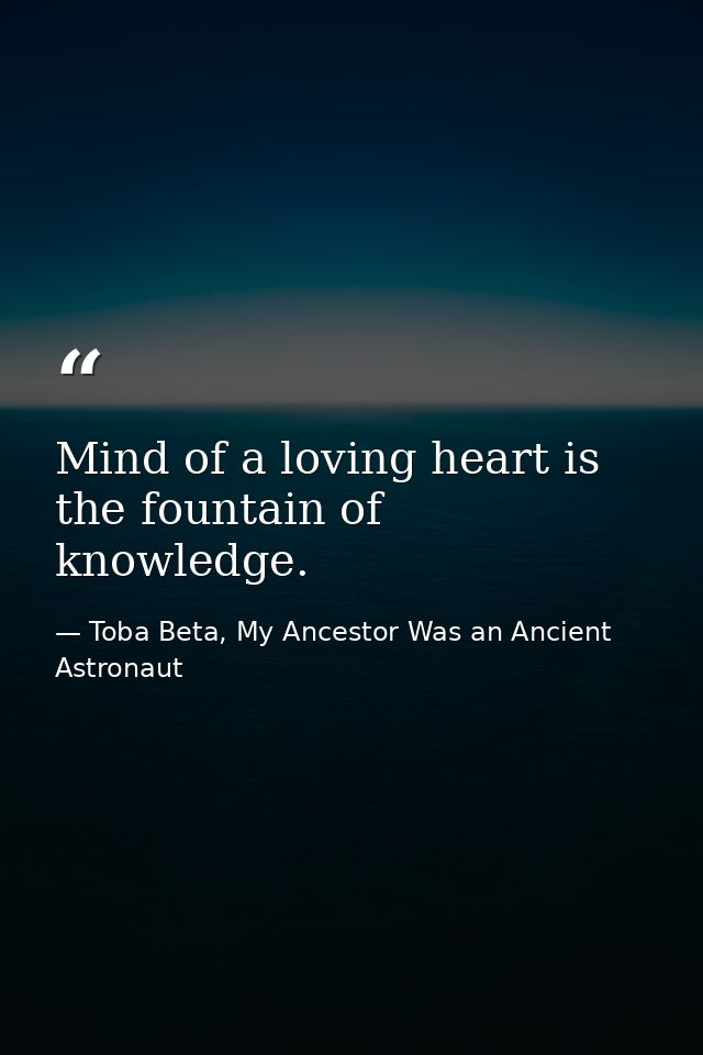 Mind of a loving heart is the fountain of knowledge. — Toba Beta, My Ancestor Was an Ancient Astronaut