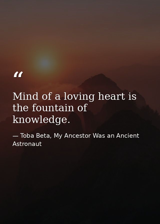 Mind of a loving heart is the fountain of knowledge. — Toba Beta, My Ancestor Was an Ancient Astronaut
