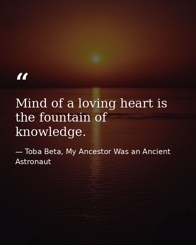 Mind of a loving heart is the fountain of knowledge. — Toba Beta, My Ancestor Was an Ancient Astronaut