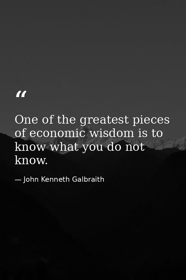 One of the greatest pieces of economic wisdom is to know what you do not know. — John Kenneth Galbraith