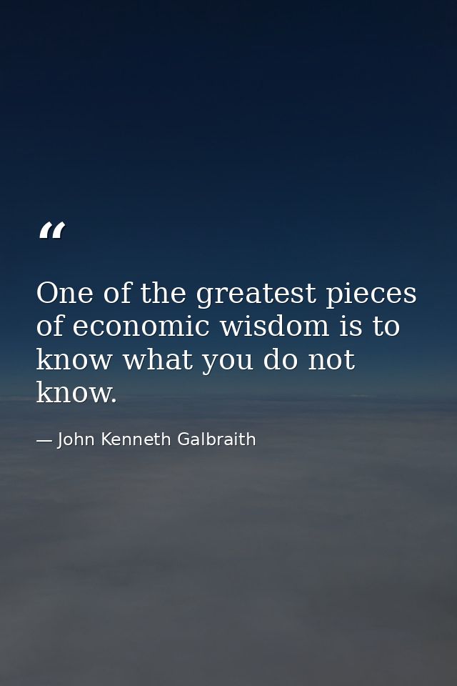 One of the greatest pieces of economic wisdom is to know what you do not know. — John Kenneth Galbraith