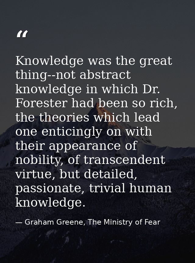 Knowledge was the great thing--not abstract knowledge in which Dr. Forester had been so rich, the theories which lead on — Graham Greene, The Ministry of Fear