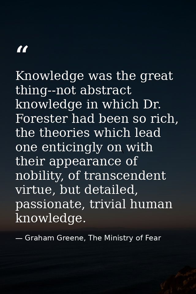 Knowledge was the great thing--not abstract knowledge in which Dr. Forester had been so rich, the theories which lead on — Graham Greene, The Ministry of Fear