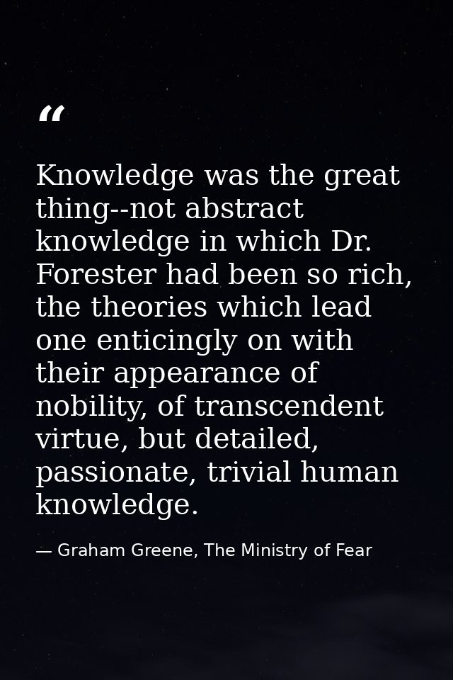 Knowledge was the great thing--not abstract knowledge in which Dr. Forester had been so rich, the theories which lead on — Graham Greene, The Ministry of Fear