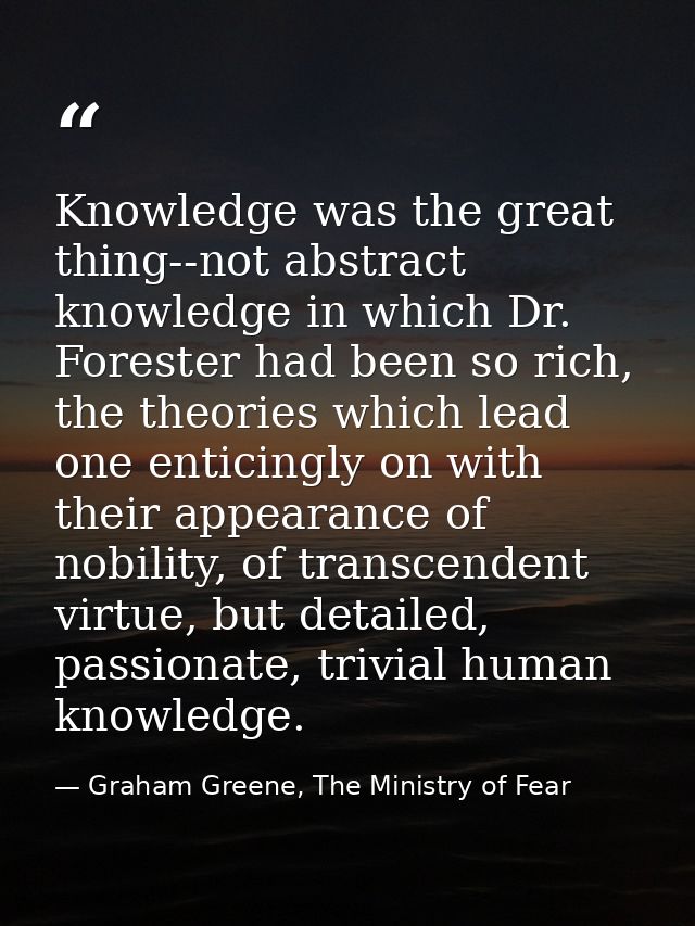 Knowledge was the great thing--not abstract knowledge in which Dr. Forester had been so rich, the theories which lead on — Graham Greene, The Ministry of Fear