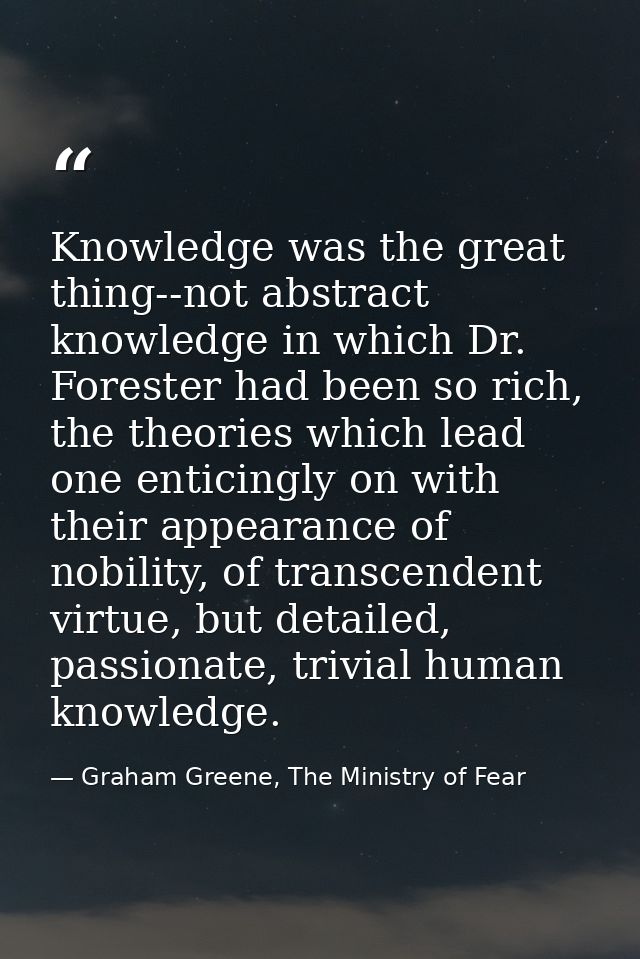Knowledge was the great thing--not abstract knowledge in which Dr. Forester had been so rich, the theories which lead on — Graham Greene, The Ministry of Fear