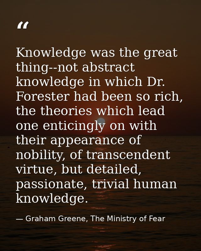 Knowledge was the great thing--not abstract knowledge in which Dr. Forester had been so rich, the theories which lead on — Graham Greene, The Ministry of Fear