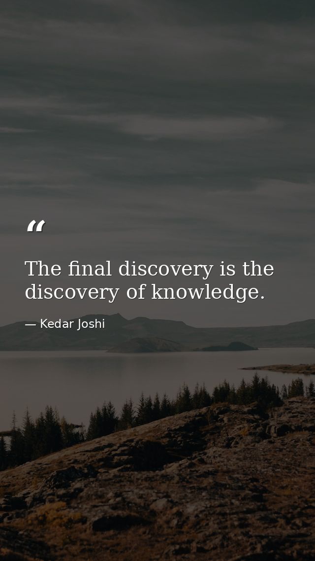 The final discovery is the discovery of knowledge. — Kedar Joshi