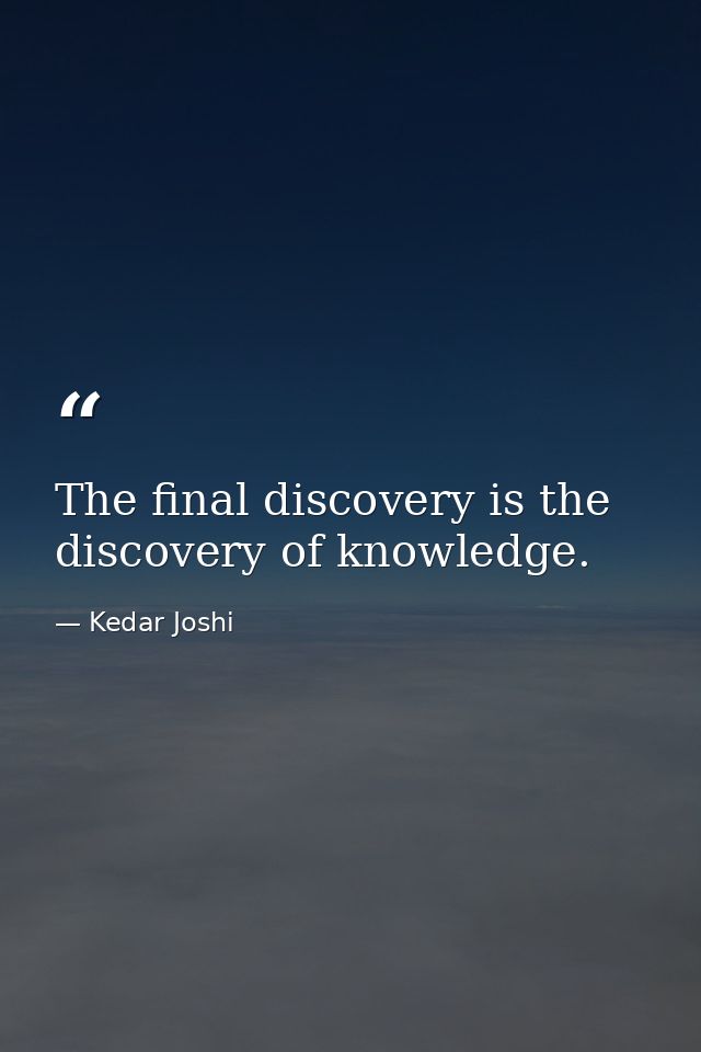 The final discovery is the discovery of knowledge. — Kedar Joshi