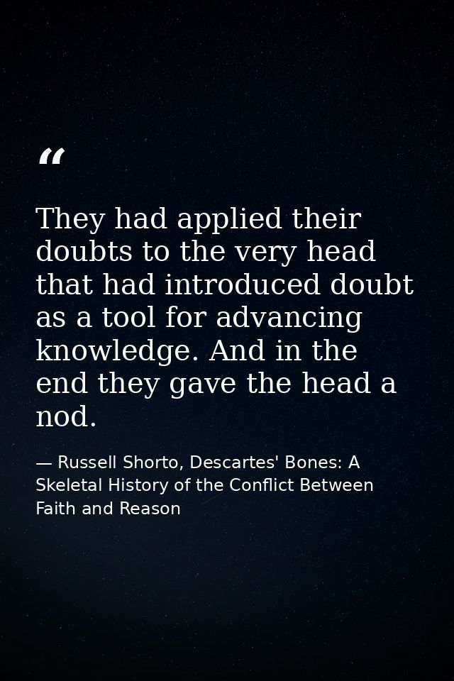 They had applied their doubts to the very head that had introduced doubt as a tool for advancing knowledge. And in the e — Russell Shorto, Descartes' Bones: A Skeletal History of the Conflict Between Faith and Reason