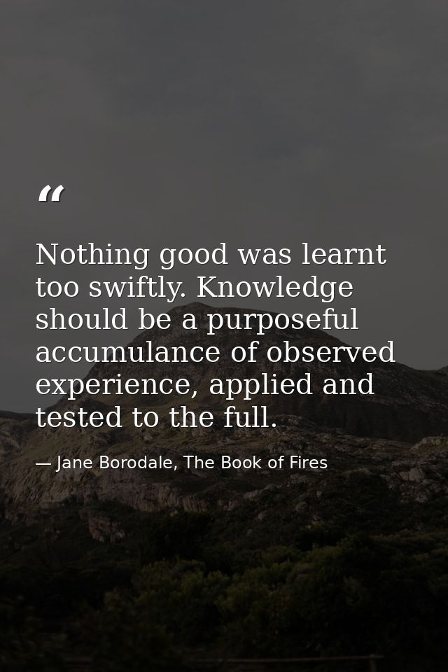 Nothing good was learnt too swiftly. Knowledge should be a purposeful accumulance of observed experience, applied and te — Jane Borodale, The Book of Fires