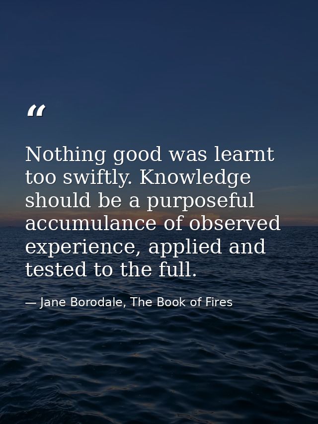Nothing good was learnt too swiftly. Knowledge should be a purposeful accumulance of observed experience, applied and te — Jane Borodale, The Book of Fires