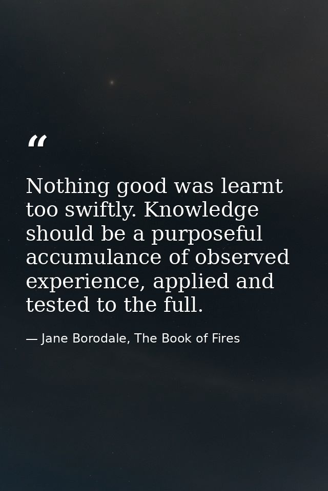 Nothing good was learnt too swiftly. Knowledge should be a purposeful accumulance of observed experience, applied and te — Jane Borodale, The Book of Fires