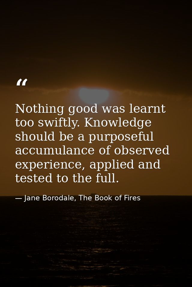 Nothing good was learnt too swiftly. Knowledge should be a purposeful accumulance of observed experience, applied and te — Jane Borodale, The Book of Fires
