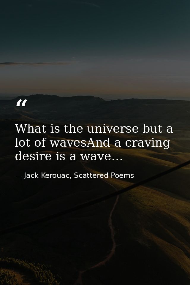 What is the universe but a lot of wavesAnd a craving desire is a wave… — Jack Kerouac, Scattered Poems