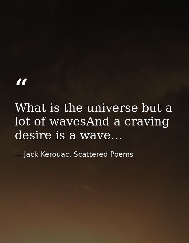 What is the universe but a lot of wavesAnd a craving desire is a wave… — Jack Kerouac, Scattered Poems