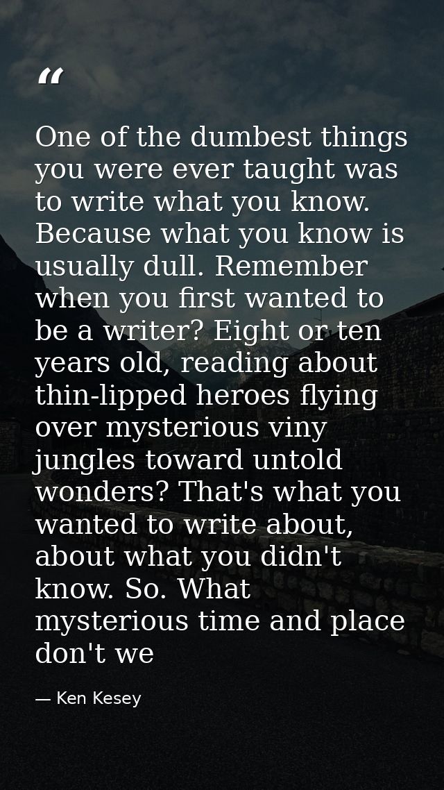 One of the dumbest things you were ever taught was to write what you know. Because what you know is usually dull. Rememb — Ken Kesey