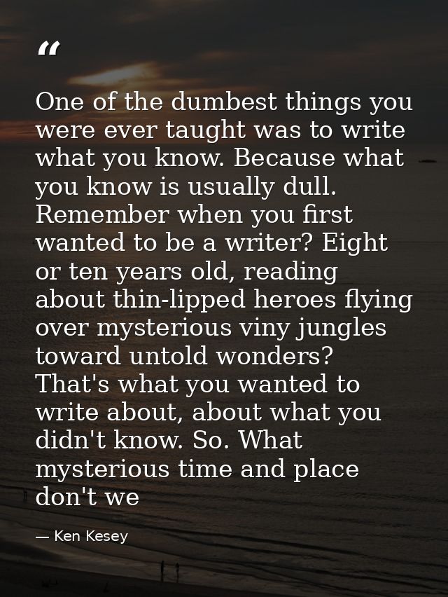 One of the dumbest things you were ever taught was to write what you know. Because what you know is usually dull. Rememb — Ken Kesey