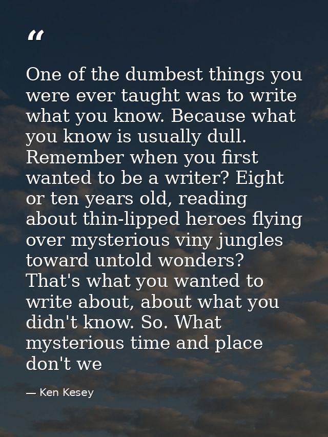 One of the dumbest things you were ever taught was to write what you know. Because what you know is usually dull. Rememb — Ken Kesey