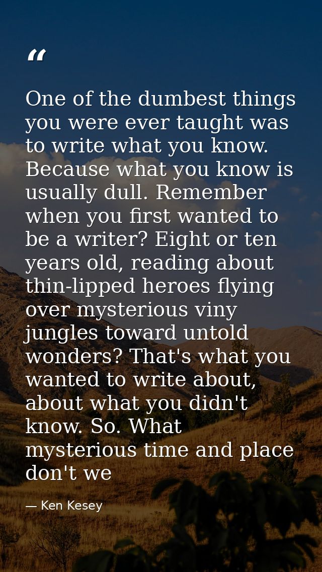 One of the dumbest things you were ever taught was to write what you know. Because what you know is usually dull. Rememb — Ken Kesey