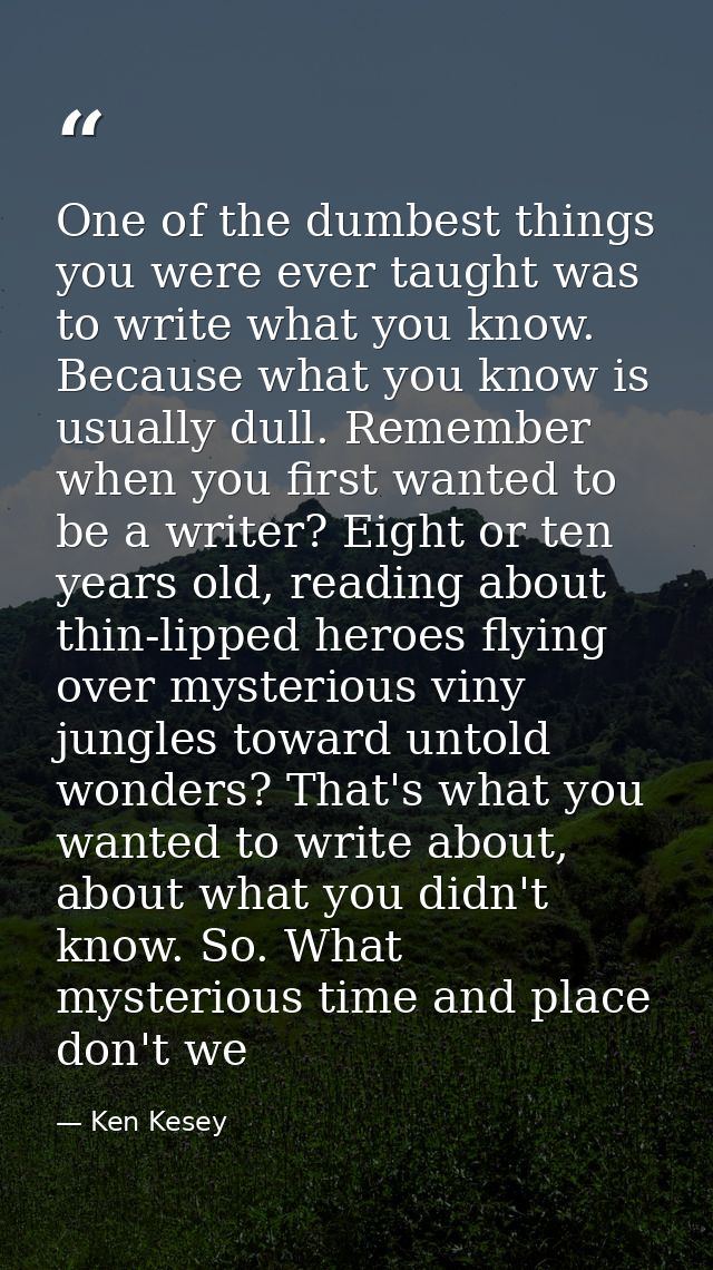 One of the dumbest things you were ever taught was to write what you know. Because what you know is usually dull. Rememb — Ken Kesey
