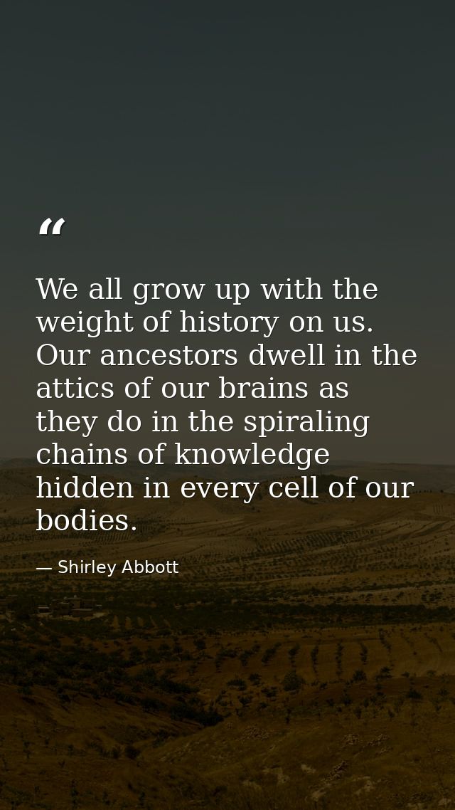 We all grow up with the weight of history on us. Our ancestors dwell in the attics of our brains as they do in the spira — Shirley Abbott
