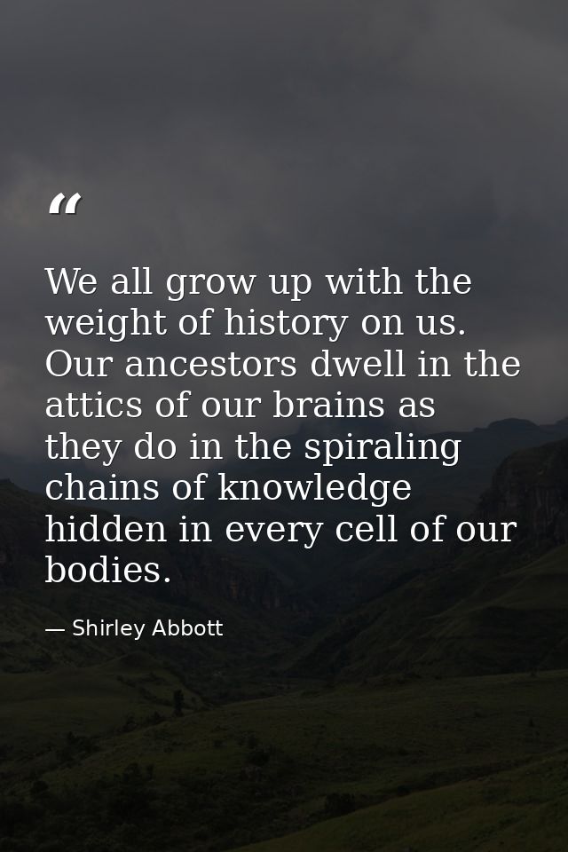 We all grow up with the weight of history on us. Our ancestors dwell in the attics of our brains as they do in the spira — Shirley Abbott