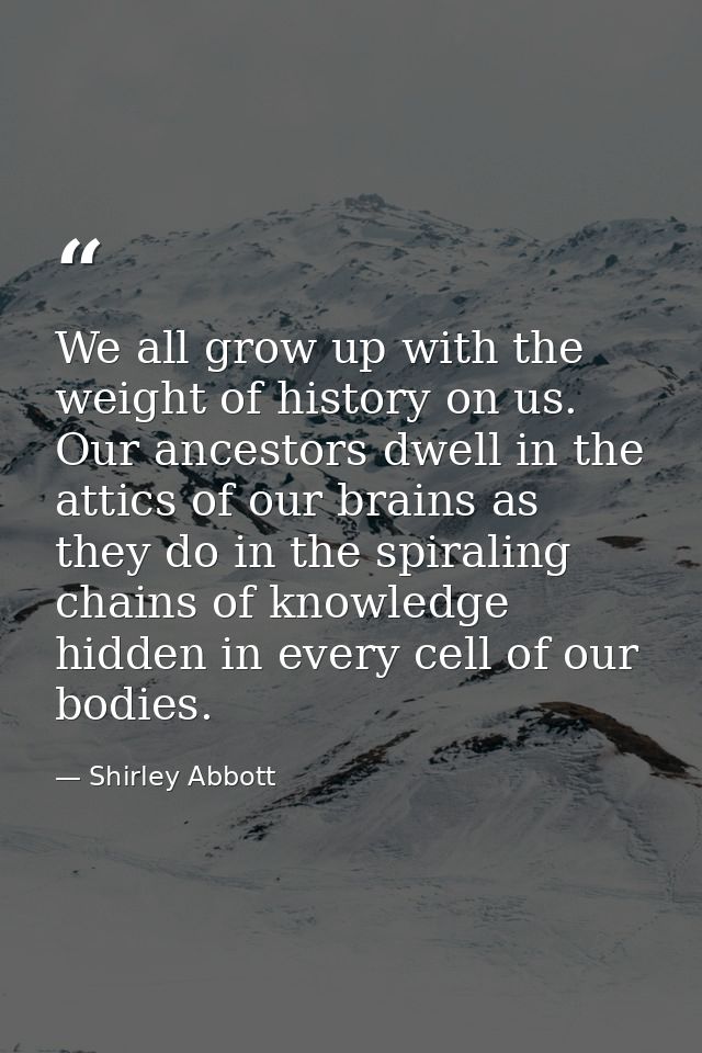 We all grow up with the weight of history on us. Our ancestors dwell in the attics of our brains as they do in the spira — Shirley Abbott