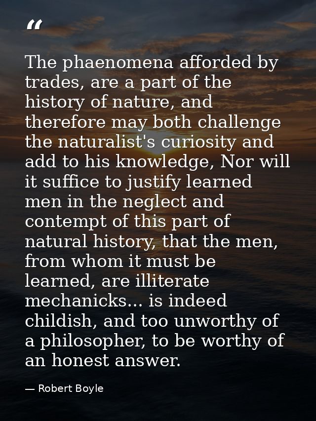 The phaenomena afforded by trades, are a part of the history of nature, and therefore may both challenge the naturalist' — Robert Boyle
