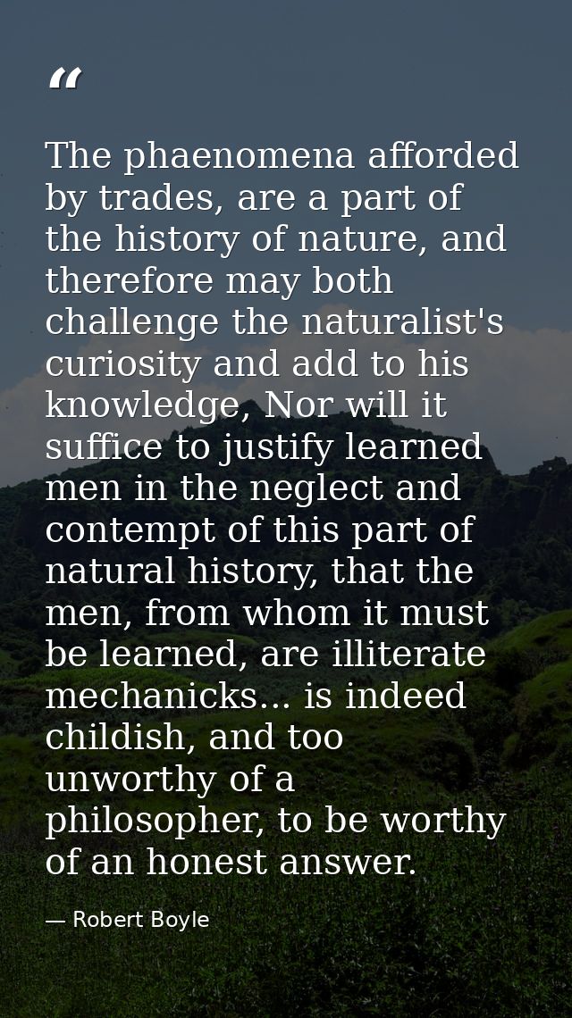 The phaenomena afforded by trades, are a part of the history of nature, and therefore may both challenge the naturalist' — Robert Boyle