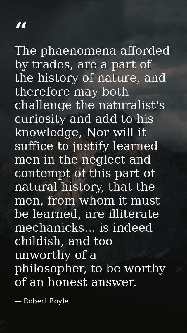 The phaenomena afforded by trades, are a part of the history of nature, and therefore may both challenge the naturalist' — Robert Boyle