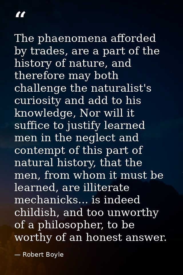 The phaenomena afforded by trades, are a part of the history of nature, and therefore may both challenge the naturalist' — Robert Boyle