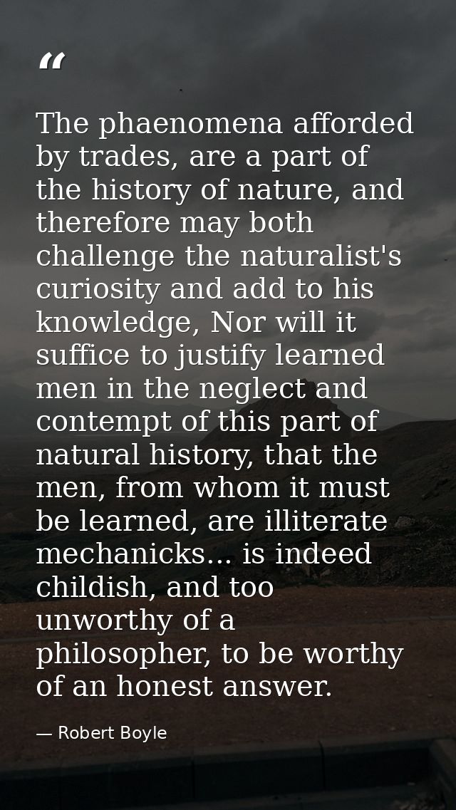 The phaenomena afforded by trades, are a part of the history of nature, and therefore may both challenge the naturalist' — Robert Boyle
