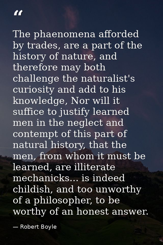 The phaenomena afforded by trades, are a part of the history of nature, and therefore may both challenge the naturalist' — Robert Boyle