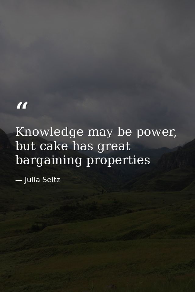 Knowledge may be power, but cake has great bargaining properties — Julia Seitz