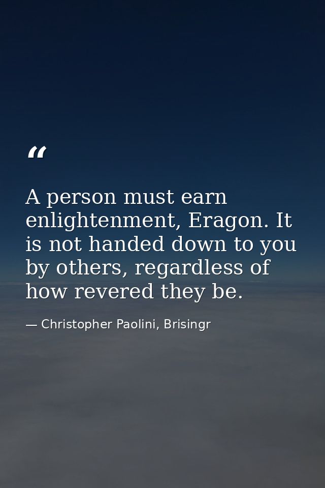 A person must earn enlightenment, Eragon. It is not handed down to you by others, regardless of how revered they be. — Christopher Paolini, Brisingr