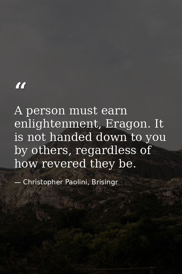 A person must earn enlightenment, Eragon. It is not handed down to you by others, regardless of how revered they be. — Christopher Paolini, Brisingr