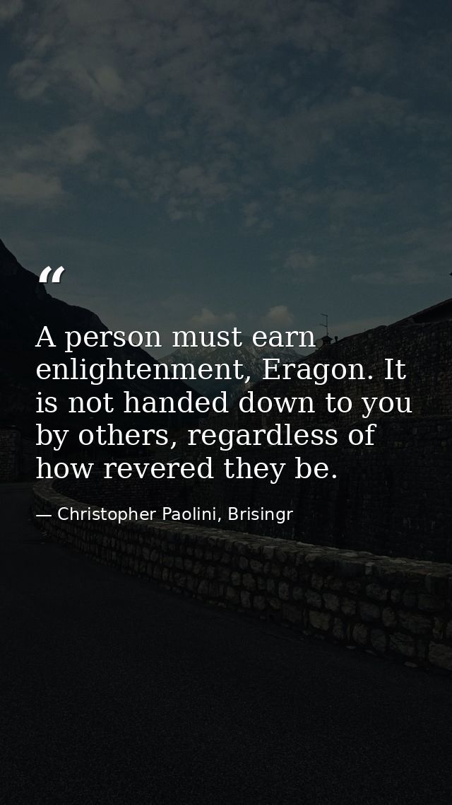 A person must earn enlightenment, Eragon. It is not handed down to you by others, regardless of how revered they be. — Christopher Paolini, Brisingr