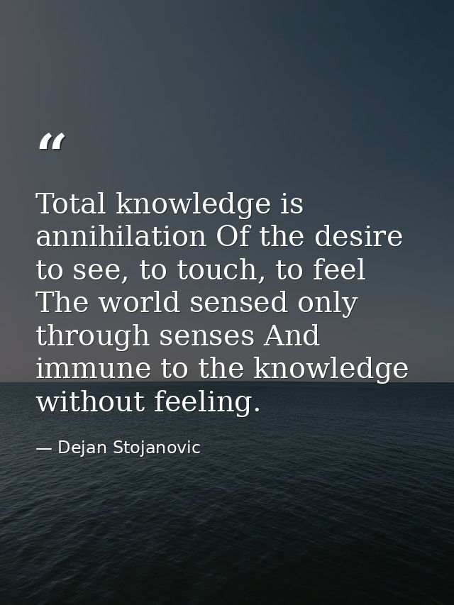Total knowledge is annihilation Of the desire to see, to touch, to feel The world sensed only through senses And immune  — Dejan Stojanovic