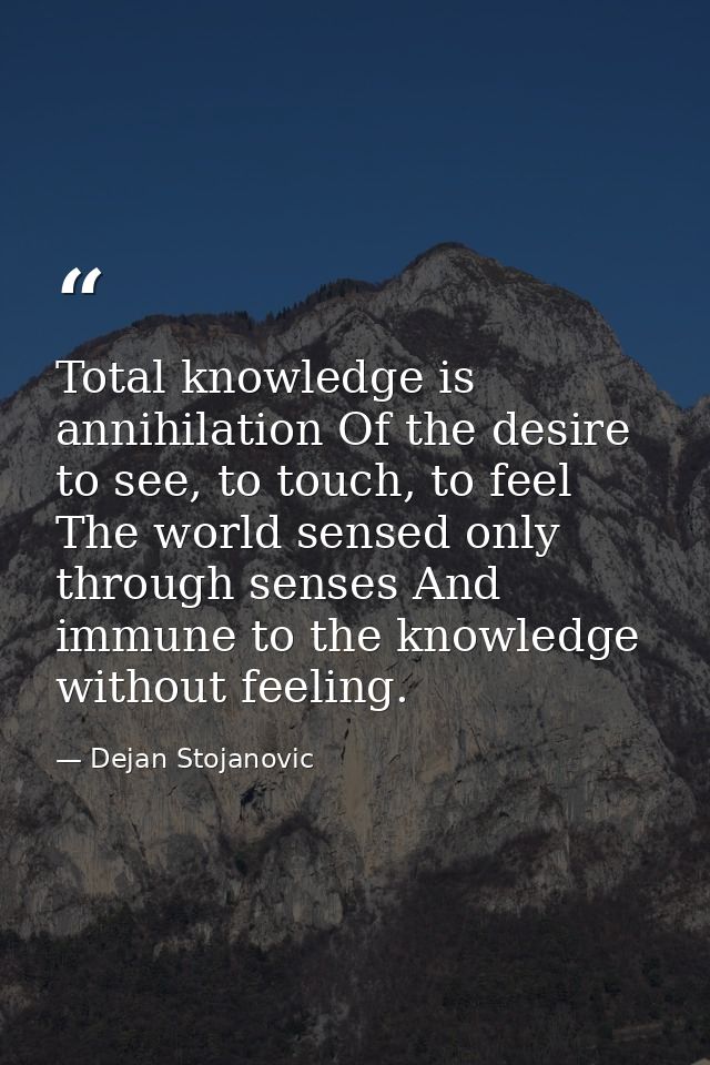 Total knowledge is annihilation Of the desire to see, to touch, to feel The world sensed only through senses And immune  — Dejan Stojanovic