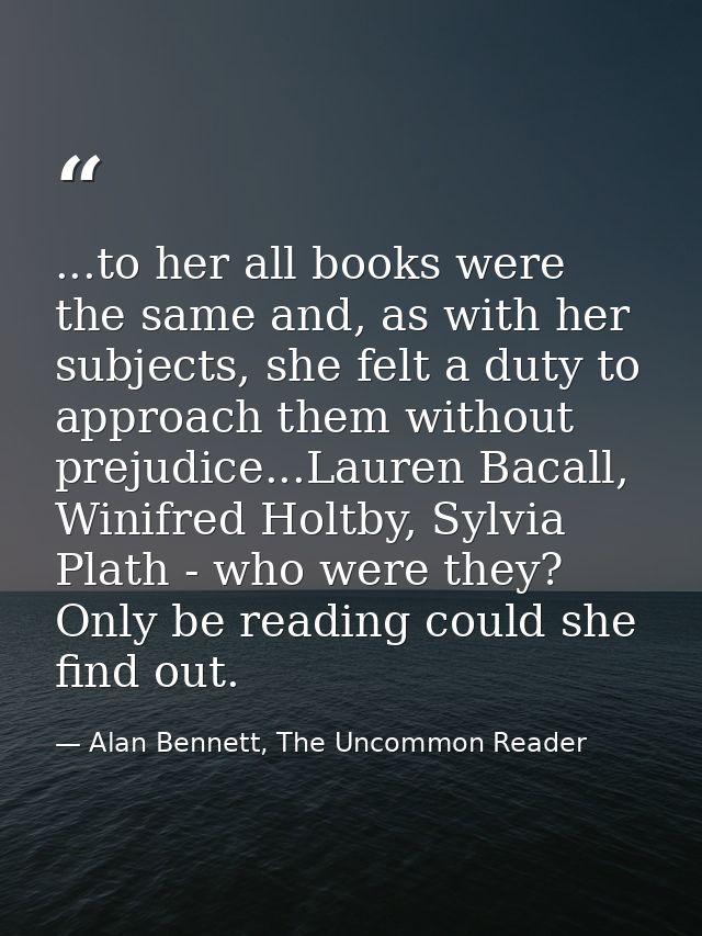 ...to her all books were the same and, as with her subjects, she felt a duty to approach them without prejudice...Lauren — Alan Bennett, The Uncommon Reader