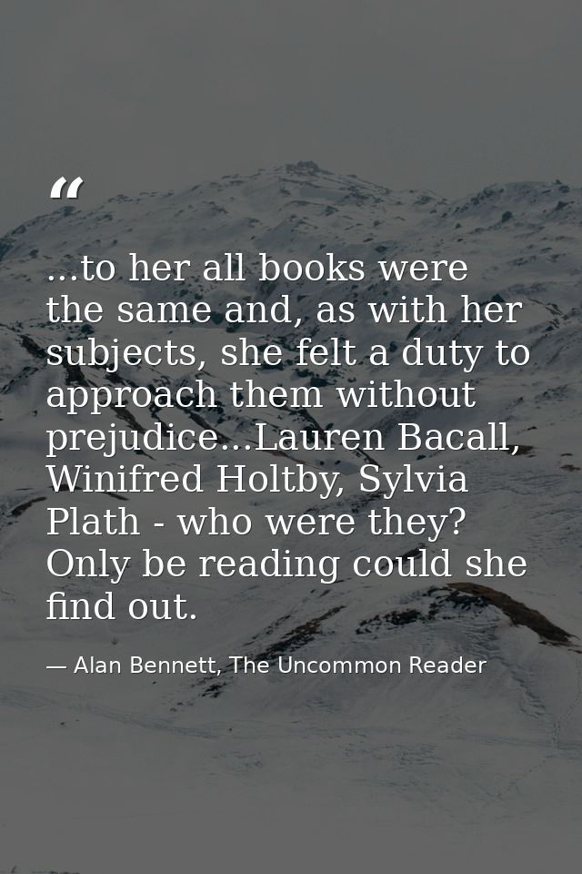 ...to her all books were the same and, as with her subjects, she felt a duty to approach them without prejudice...Lauren — Alan Bennett, The Uncommon Reader