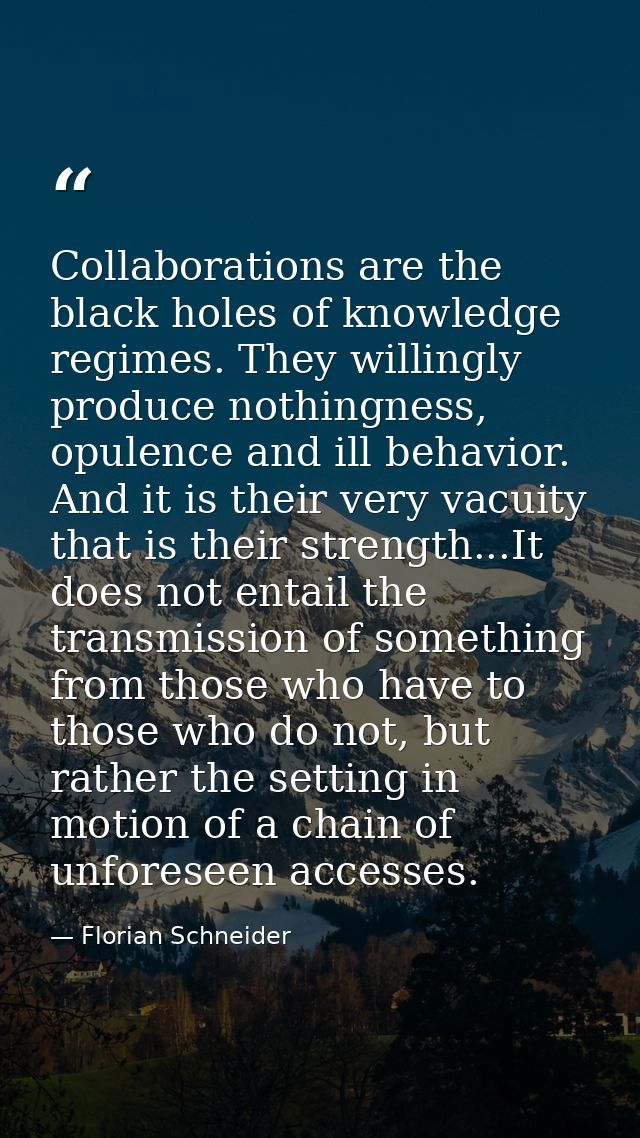 Collaborations are the black holes of knowledge regimes. They willingly produce nothingness, opulence and ill behavior.  — Florian Schneider
